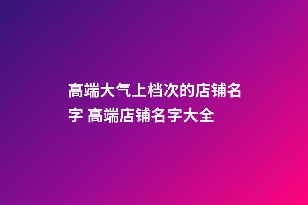 高端大气上档次的店铺名字 高端店铺名字大全-第1张-店铺起名-玄机派
